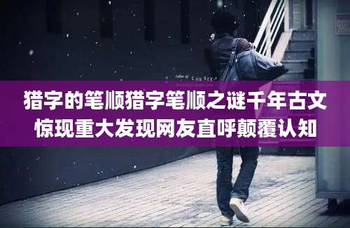 猎字的笔顺猎字笔顺之谜千年古文惊现重大发现网友直呼颠覆认知
