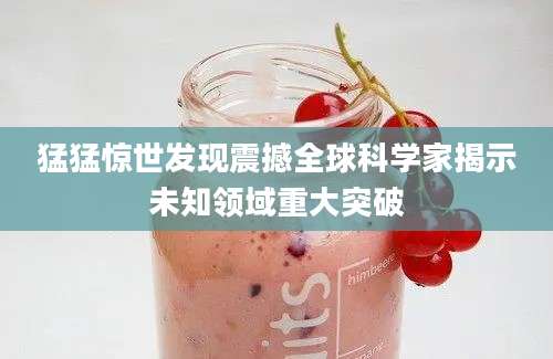 猛猛惊世发现震撼全球科学家揭示未知领域重大突破