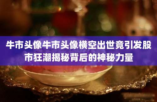 牛市头像牛市头像横空出世竟引发股市狂潮揭秘背后的神秘力量