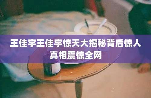 王佳宇王佳宇惊天大揭秘背后惊人真相震惊全网