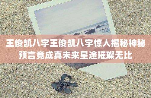 王俊凯八字王俊凯八字惊人揭秘神秘预言竟成真未来星途璀璨无比