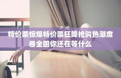 特价票惊爆特价票狂降抢购热潮席卷全国你还在等什么