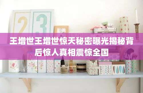 王增世王增世惊天秘密曝光揭秘背后惊人真相震惊全国