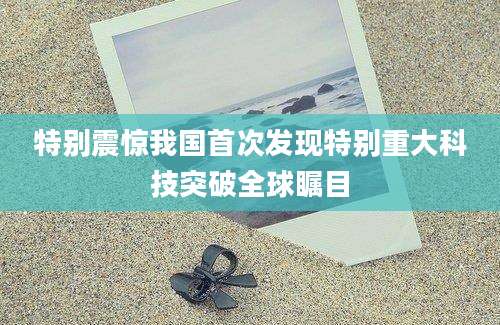 特别震惊我国首次发现特别重大科技突破全球瞩目