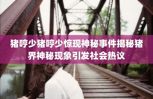 猪哼少猪哼少惊现神秘事件揭秘猪界神秘现象引发社会热议