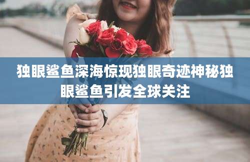 独眼鲨鱼深海惊现独眼奇迹神秘独眼鲨鱼引发全球关注