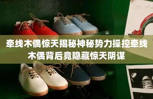 牵线木偶惊天揭秘神秘势力操控牵线木偶背后竟隐藏惊天阴谋