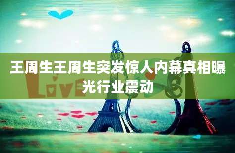 王周生王周生突发惊人内幕真相曝光行业震动