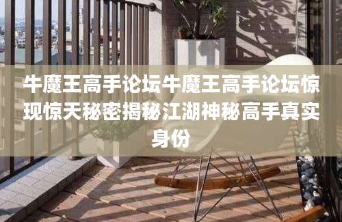 牛魔王高手论坛牛魔王高手论坛惊现惊天秘密揭秘江湖神秘高手真实身份