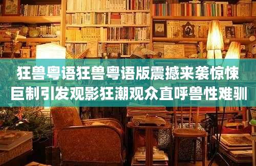 狂兽粤语狂兽粤语版震撼来袭惊悚巨制引发观影狂潮观众直呼兽性难驯