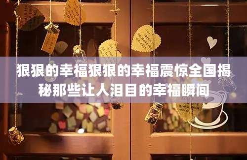 狠狠的幸福狠狠的幸福震惊全国揭秘那些让人泪目的幸福瞬间
