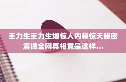 王力生王力生爆惊人内幕惊天秘密震撼全网真相竟是这样...