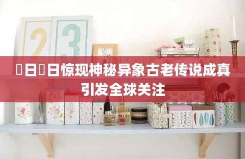 狛日狛日惊现神秘异象古老传说成真引发全球关注