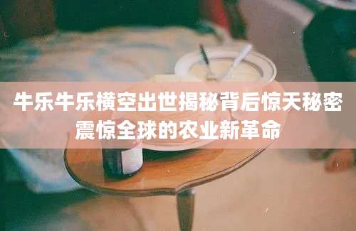 牛乐牛乐横空出世揭秘背后惊天秘密震惊全球的农业新革命