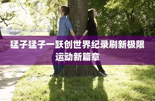 猛子猛子一跃创世界纪录刷新极限运动新篇章