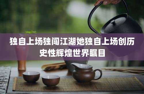 独自上场独闯江湖她独自上场创历史性辉煌世界瞩目
