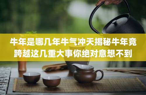 牛年是哪几年牛气冲天揭秘牛年竟跨越这几重大事你绝对意想不到