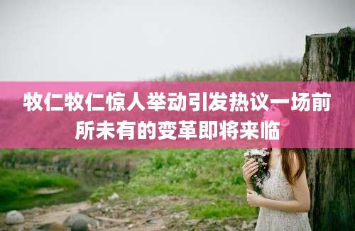 牧仁牧仁惊人举动引发热议一场前所未有的变革即将来临
