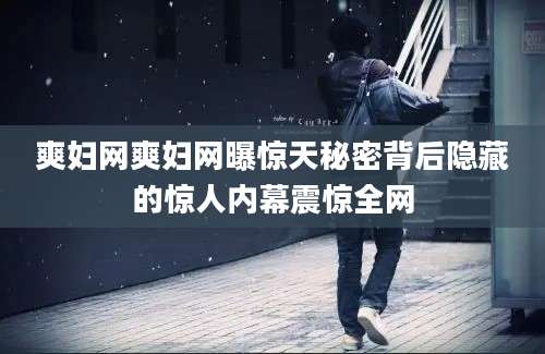 爽妇网爽妇网曝惊天秘密背后隐藏的惊人内幕震惊全网