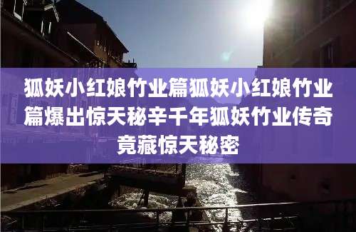 狐妖小红娘竹业篇狐妖小红娘竹业篇爆出惊天秘辛千年狐妖竹业传奇竟藏惊天秘密