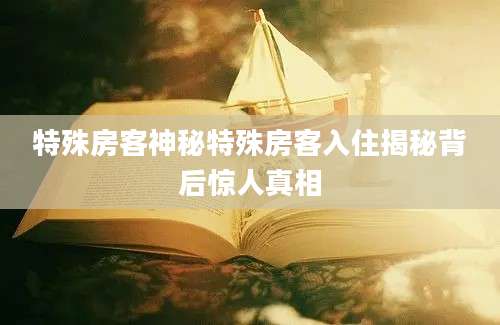 特殊房客神秘特殊房客入住揭秘背后惊人真相