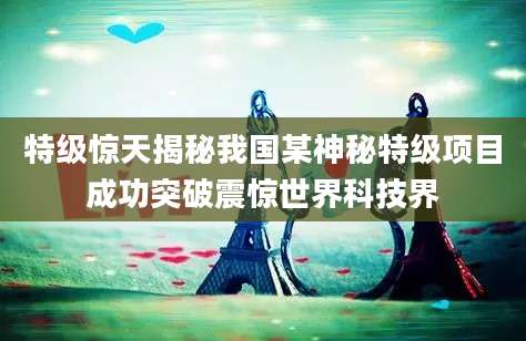 特级惊天揭秘我国某神秘特级项目成功突破震惊世界科技界