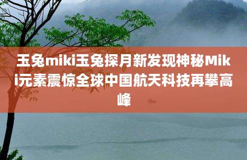 玉兔miki玉兔探月新发现神秘Miki元素震惊全球中国航天科技再攀高峰