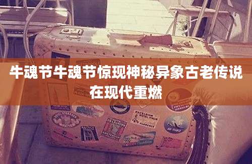 牛魂节牛魂节惊现神秘异象古老传说在现代重燃