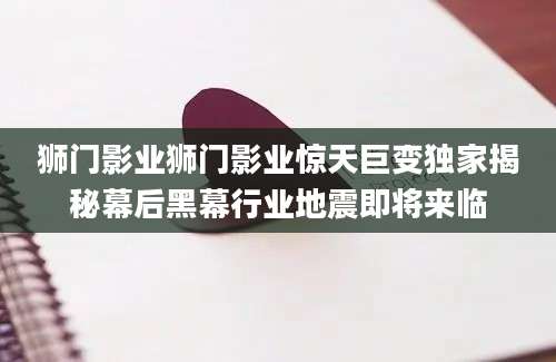 狮门影业狮门影业惊天巨变独家揭秘幕后黑幕行业地震即将来临
