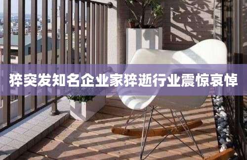 猝突发知名企业家猝逝行业震惊哀悼