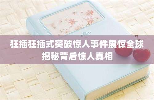 狂插狂插式突破惊人事件震惊全球揭秘背后惊人真相