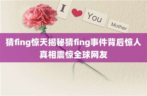 猜fing惊天揭秘猜fing事件背后惊人真相震惊全球网友