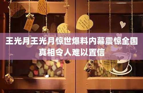 王光月王光月惊世爆料内幕震惊全国真相令人难以置信