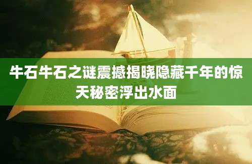 牛石牛石之谜震撼揭晓隐藏千年的惊天秘密浮出水面