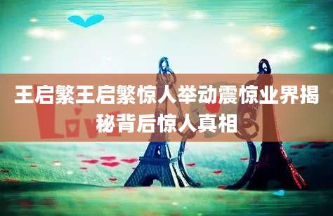 王启繁王启繁惊人举动震惊业界揭秘背后惊人真相