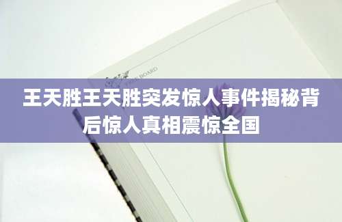 王天胜王天胜突发惊人事件揭秘背后惊人真相震惊全国