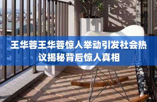 王华蓉王华蓉惊人举动引发社会热议揭秘背后惊人真相