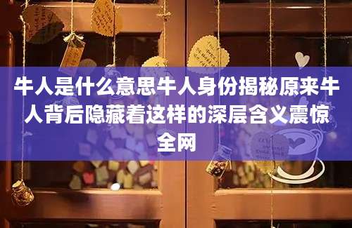 牛人是什么意思牛人身份揭秘原来牛人背后隐藏着这样的深层含义震惊全网