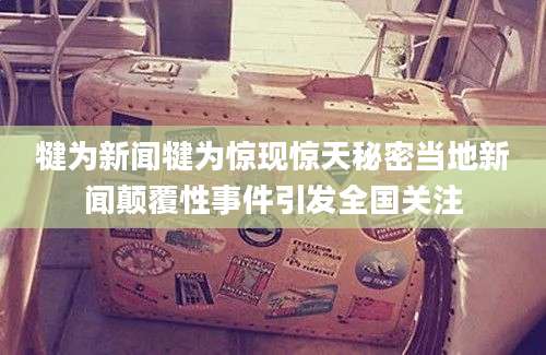犍为新闻犍为惊现惊天秘密当地新闻颠覆性事件引发全国关注