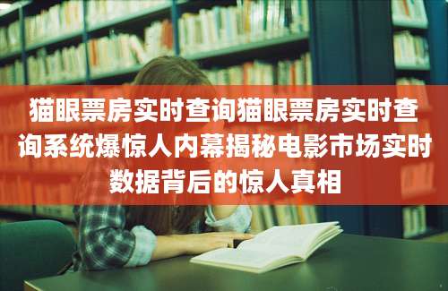 猫眼票房实时查询猫眼票房实时查询系统爆惊人内幕揭秘电影市场实时数据背后的惊人真相