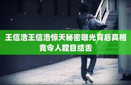 王信浩王信浩惊天秘密曝光背后真相竟令人瞠目结舌