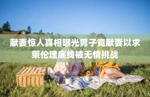 献妻惊人真相曝光男子竟献妻以求荣伦理底线被无情挑战