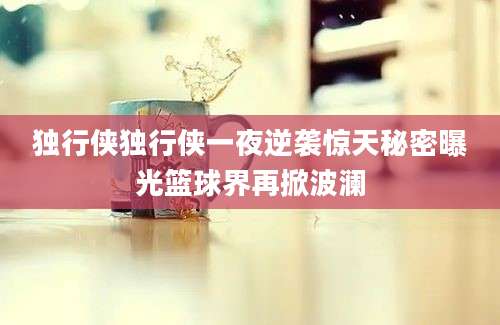 独行侠独行侠一夜逆袭惊天秘密曝光篮球界再掀波澜