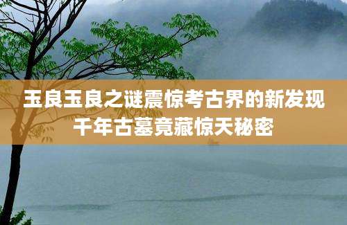 玉良玉良之谜震惊考古界的新发现千年古墓竟藏惊天秘密