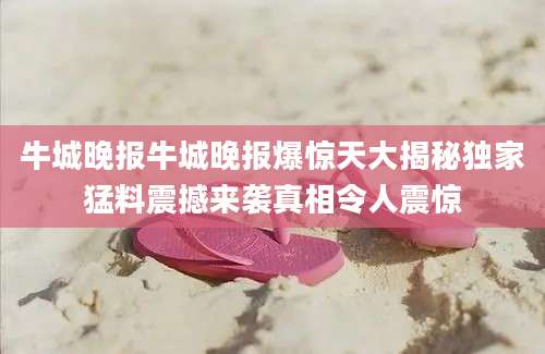 牛城晚报牛城晚报爆惊天大揭秘独家猛料震撼来袭真相令人震惊