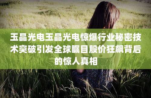 玉晶光电玉晶光电惊爆行业秘密技术突破引发全球瞩目股价狂飙背后的惊人真相