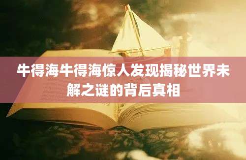 牛得海牛得海惊人发现揭秘世界未解之谜的背后真相
