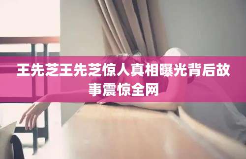王先芝王先芝惊人真相曝光背后故事震惊全网