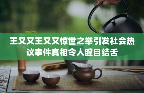 王又又王又又惊世之举引发社会热议事件真相令人瞠目结舌