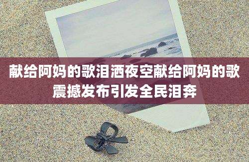 献给阿妈的歌泪洒夜空献给阿妈的歌震撼发布引发全民泪奔